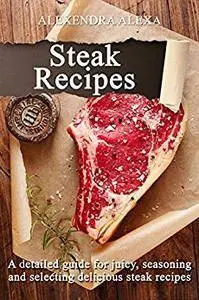 Steak Recipes: A detailed guide for juicy, seosoning and selectiong delicious steak recipes