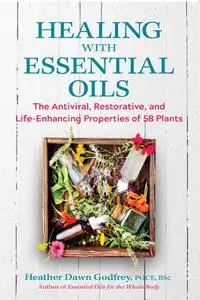 Healing with Essential Oils: The Antiviral, Restorative, and Life-Enhancing Properties of 58 Plants