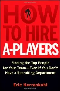 How to Hire A-Players: Finding the Top People for Your Team- Even If You Don't Have a Recruiting Department