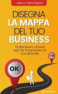 Disegna la mappa del tuo business: 12 decisioni chiave per far funzionare il tuo Business