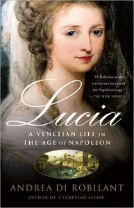 Andrea Di Robilant - Lucia: A Venetian Life in the Age of Napoleon