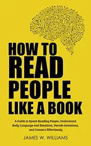 How to Read People Like a Book: A Guide to Speed-Reading People, Understand Body Language and Emotions, Decode Intentions