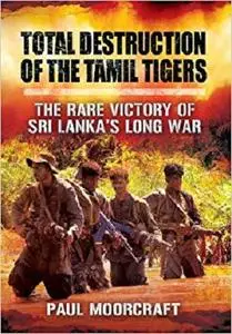 Total Destruction of the Tamil Tigers: The Rare Victory of Sri Lanka’s Long War