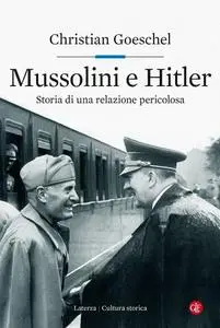 Christian Goeschel - Mussolini e Hitler. Storia di una relazione pericolosa