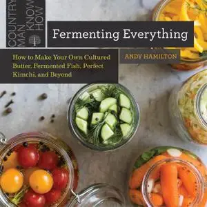 Fermenting Everything: How to Make Your Own Cultured Butter, Fermented Fish, Perfect Kimchi, and Beyond