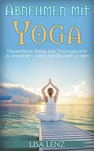 Yoga: Abnehmen mit Yoga: Die einfache Weise sein Traumgewicht zu erreichen - Vital und Glücklich zu sein