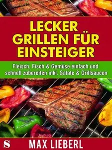 Lecker grillen für Einsteiger - Fleisch, Fisch & Gemüse einfach und schnell zubereiten inkl. Salate & Grillsaucen