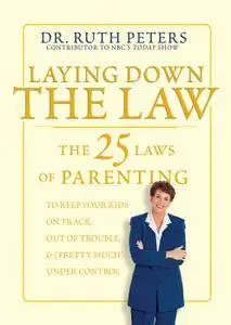 Laying Down the Law: The 25 Laws of Parenting to Keep Your Kids on Track, Out of Trouble, and (Pretty Much) Under Control