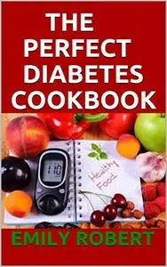 THE PERFECT DIABETES COOKBOOK: The Step by Step Way to Eat the Foods