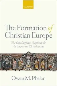 The Formation of Christian Europe: The Carolingians, Baptism, and the Imperium Christianum