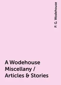 «A Wodehouse Miscellany / Articles & Stories» by P. G. Wodehouse