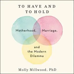 «To Have and to Hold: Motherhood, Marriage, and the Modern Dilemma» by Molly Millwood