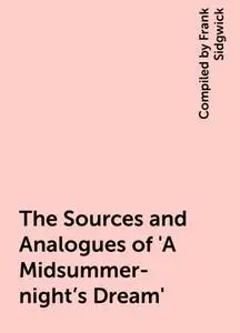 «The Sources and Analogues of 'A Midsummer-night's Dream'» by Compiled by Frank Sidgwick