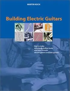 Building Electric Guitars: How to Make Solid-Body, Hollow-Body and Semi-Acoustic Electric Guitars and Bass Guitars (Repost)