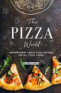 The Pizza World: Mouthwatering Cheesy Pizza Recipes for All Pizza Lovers