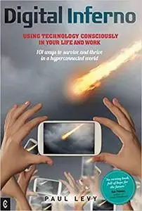 Digital Inferno: Using Technology Consciously in Your Life and Work: 101 Ways to Survive and Thrive in a Hyperconnected