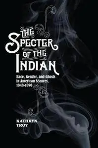 The Specter of the Indian : Race, Gender, and Ghosts in American Seances, 1848-1890