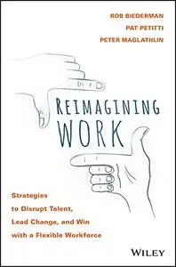 Reimagining Work: Strategies to Disrupt Talent, Lead Change, and Win with a Flexible Workforce