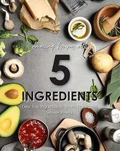 Amazing Recipes with 5 Ingredients: Less the Ingredients, More the Taste!