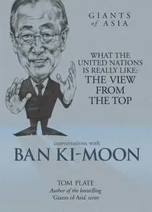 «Giants of Asia: Conversations with Ban Ki-Moon. What The United Nations Is Really Like: The View From The Top» by Tom P