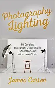 Photography: Photography Lighting - The Complete Photography Lighting Guide to Shoot Like a Pro in Your Home Studio