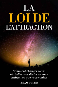 La Loi de l’Attraction : Comment changer sa vie et réaliser ses désirs en vous attirant ce que vous voulez - Adam Tusco