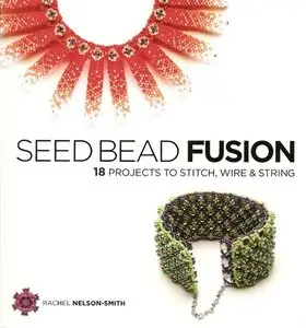 Seed Bead Fusion: 18 Projects to Stitch, Wire & String 