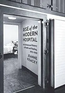 Rise of the Modern Hospital: An Architectural History of Health and Healing, 1870-1940