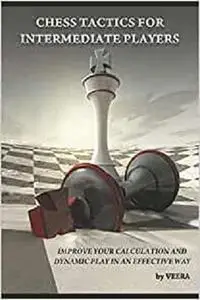 Chess Tactics for Intermediate Players: Improve your Calculation and Dynamic play in an effective way