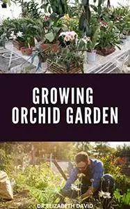 Growing Orchid Garden: Comprehensive Step By Step guide To Growing Your Orchid Garden