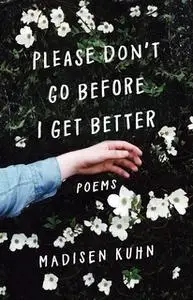 «Please Don't Go Before I Get Better: Poems» by Madisen Kuhn