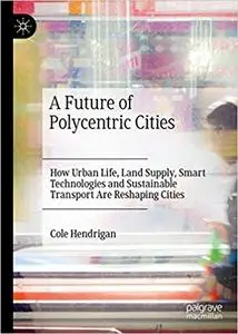 A Future of Polycentric Cities: How Urban Life, Land Supply, Smart Technologies and Sustainable Transport Are Reshaping
