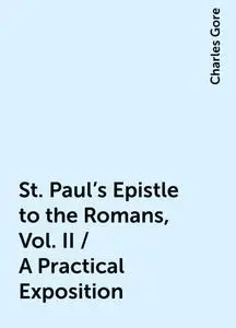 «St. Paul's Epistle to the Romans, Vol. II / A Practical Exposition» by Charles Gore