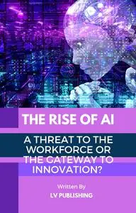 The Rise Of AI: A Threat To The Workforce or The Gateway To Innovation?