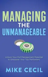 Managing the Unmanageable: Unlock Your Full Management Potential to Empower Your Top Performers