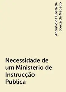 «Necessidade de um Ministerio de Instrucção Publica» by Antonio da Costa de Souza de Macedo