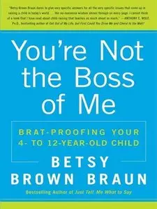 You're Not the Boss of Me: Brat-proofing Your Four- to Twelve-Year-Old Child (repost)