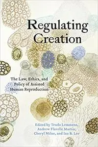 Regulating Creation: The Law, Ethics, and Policy of Assisted Human Reproduction