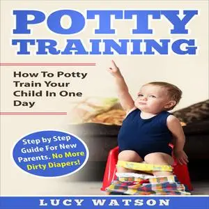 «Potty Training: How To Potty Train Your Child In One Day» by Lucy Watson