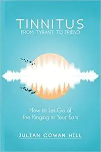 Tinnitus, From Tyrant to Friend: How to Let Go of Ringing in your Ears