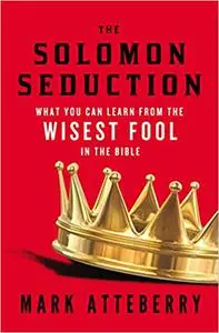 The SOLOMON SEDUCTION: What You Can Learn from the Wisest Fool in the Bible