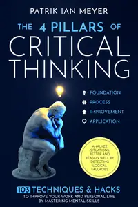 The 4 Pillars of Critical Thinking: 103 Techniques & Hacks to Improve Your Work and Personal Life by Mastering Mental Skills