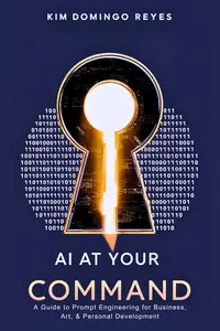 AI at Your Command: A Guide to Prompt Engineering for Business, Art, & Personal Development