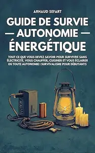 Guide de survie : autonomie énergétique: Tout ce que vous devez savoir pour survivre sans électricité, vous chauffer