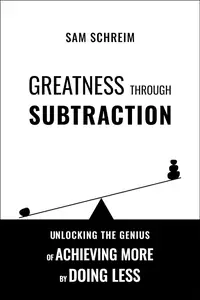 Greatness Through Subtraction: Unlocking the Genius of Achieving More by Doing Less