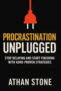 Procrastination Unplugged: Stop Delaying and Start Finishing with ADHD-Proven Strategies