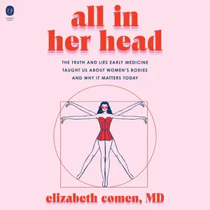 All in Her Head: The Truth and Lies Early Medicine Taught Us About Women’s Bodies and Why It Matters Today