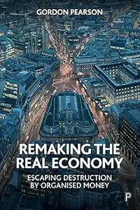 Remaking the Real Economy: Escaping Destruction by Organised Money