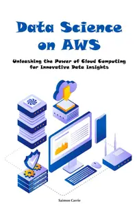 Data Science on AWS: Unleashing the Power of Cloud Computing for Innovative Data Insights