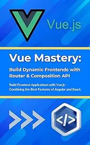 Vue Mastery: Build Dynamic Frontends with Router & Composition API: Build Frontend Applications with Vue.js